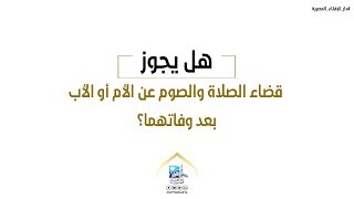 هل يجوز قضاء الصلاة والصوم عن الأم أو الأب بعد وفاتهما؟