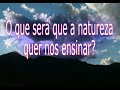 O que ser� que a natureza quer ensinar?