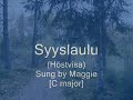 syyslaulu - h�stvisa (erna tauro & tove jansson)
kotimatka pitk� niin, ei vastaantulijaa.  
illat sammuvat kylm��n h�m�ryyteen.
jo tule lohduttamaan, synkk� mieli pujahtaa
syksyiltani yksin�isyyteen.
 
kas, pime�h�n saa sit� ajattelemaan,
mit� muuten ei muistaisi kai lainkaan.
nyt muistan miten paljon m� tehd� tahdoinkaan,
miten v�h�n siit� aikaan m� sainkaan. 

kiirehdi rakkain jos rakkaus kutsuu,
p�iv�n ei hetket niin pitki� lie.
suo valon sytty�, y� kohta saapuu,
pois kes�n kukkaset syksy vie. 

etsin jotain mit� meilt� unohtunut on,
mink� avullasi l�yt�� m� voisin.
on kes� lyhyt niinkuin haave saavuttamaton
siit� mik� oisi voinut olla toisin. 
    
kai tulet pian ennenkuin pime��n m� j��n
- eih�n kaikki kai ole mennyt hukkaan.
jos l�yt�isimme toisemme, silloin ehk� n��n
keinon jolla kaiken viel� saamme kukkaan. 

kiirehdi rakkain jos rakkaus kutsuu, 
p�iv�n ei hetket niin pitki� lie. 
suo valon sytty�, y� kohta saapuu, 
pois kes�n kukkaset syksy vie. 

syksyn tuuli mukanaan vie kes�n muistotkin, 
nyt jo turhaan s� kysyt minne viek��n. 
nyt rakastan kai enemm�n kuin ennen rakastin, 
viel� enemm�n kuin koskaan saat tiet��. 

nyt majakat me n��mme kun myrskyt raivoaa, 
tuuli vaahtop�inen ��nen t�nne kantaa 
- ja t�rkeint� on syd�memme ��nt� noudattaa 
ja kaikkemme toisillemme antaa. 

kiirehdi rakkain jos rakkaus kutsuu, 
p�iv�n ei hetket niin pitki� lie. 
suo valon sytty�, y� kohta saapuu, 
pois kes�n kukkaset syksy vie.

(levytt�neet: bo andersson, marjatta lepp�nen, cumulus)
