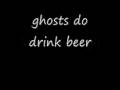 GHOST`S DO DRINK BEER !!