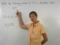 Access full lesson containing this video at: http://www.yourteacher.com/prealgebra/powerof10.php Students learn that a power of ten is an expression written in exponential form that has a base of ten. For example, 10^3 and 10^(-4) are powers of ten. To write a power of ten, such as 10^3, in standard form, begin with 1.0. Next, since the exponent on the power of ten is positive, move the decimal point to the right 3 places, to get 1000. So 10^3 in standard form is 1000. Note that if the exponent on the power of ten is negative, the decimal on the 1.0 is moved to the left. Students also learn to write a number as a power of ten, such as 0.0000001, by determining the number of places the decimal must be moved to get 1.0, which in this case is 7 places. Next, since the original number is a decimal, the exponent will be negative, so the answer is 10^(-7). Note that if the original number is a whole number, then the exponent will be positive.