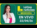 LATINA NOTICIAS MEDIODÍA - MIÉRCOLES 22 DE ABRIL DE 2026