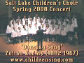 salt lake children's choir - spring 2008 concert - dancing song ( t�ncn�ta ) by zolt�n kod�ly

founded in the fall of 1979 and long regarded as one of the finest ensembles of its kind in the nation, the salt lake children's choir consists of singers generally from 8-15 who hail from around the salt lake valley and beyond. it emphasizes natural vocal production and works of the immortal masters, as well as oustanding folk and contemporary music from around the world (including the music of sweden, norway, finland, slovakia, the czech republic, hungary, poland, ukraine, russia, bulgaria, france, germany, austria, switzerland, namibia, zambia, mexico, venezuela, chile, bolivia, brazil, spain, portugal, japan, korea, china, italy, ireland, wales, scotland, england, the middle east and native and african america). a prize winner in international competition, the choir has appeared with many internationally celebrated artists and organizations -- including grant johannessen, frederica von stade, marvin hamlisch, pete seeger, and on numerous occasions with the mormon tabernacle choir and the utah symphony (with whom it has also recorded). it has been featured at several conventions of the american choral directors' association, and has been heard on public radio international and pbs. its singers are also regularly requested for major sound-tracks and promotions (which have included projects for such entities as cbs, nbc, and walt disney productions).

the son of an internationally renowned choral conductor, director ralph b. woodward is an accomplished singer, horn player, composer and an authority on the care and development of the young voice. he has played in the american wind symphony, and also with the rheinische philharmonie and the utah symphony, performed with jazz greats, chuck mangione and j.j. johnson, studied and recorded with horn virtuoso, herman baumann, and worked in close collaboration with pianist, grant johannessen and folk singer, pete seeger. his own considerable writing for the choir often reflects his extensive multi-cultural/lingual background in europe and latin america. in 1999 he was awarded special recognition for his teaching, arrangement, and conducting at the golden gate international children's festival and competition.

the salt lake children's choir holds general auditions in early august (for boys and girls ages 8-15). 

website url: http://www.childrensing.com/
