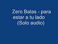 esta cancion de zero balas - para estar a tu lado letras Tu sabes bien lo que anhelo Y es que contigo siempre quiero estar Y que aceptes mis errores Juro que un dia yo voy a cambiar Lo hare por ti y tu vendras Impacientemente te esperare Dices que no lo lograre Que es mi naturaleza engañar siempre Sabes que yo lo intentare Hare todo para estar a tu lado Tu sabes bien que tus besos Son lo mas nuevo que yo quiero probar Y cada vez que te veo uno de ellos yo intento robar Lo haras por mi y ya ...
