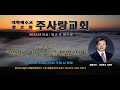 주일예배 주사랑교회 말씀선포 : 장한…