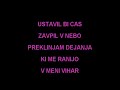 Karaoke Video.Nikoli vec ne bokot je nekdaj biloa vem da si bovaspet segla v roko.Izpuhtela je ljubezena to ni hudobolj me boliza prijateljstvo.Nikoli vec ne bokot je nekdaj bilotrpela sva istoin spoznala kakonespametna dejanjasledove pušcajoostrine teh napakpa rane režejo.Vcasih se zazremin vidim veseljeko cutim ta prebliskki skupaj naju spet pripelje.Ustavil bi caszavpil v nebopreklinjam dejanjaki me ranijoV meni viharnaj ocisti slabostce sem res tistiki naj mu bo hudo.Nikoli vec ne bokot je nekdaj biloa vem da si bovaspet segla v roko.saj težko je živetice ob tebi nekdone sprejema ljubeznine zaupa v njo.Ustavil bi caszavpil v nebopreklinjam dejanjaki me ranijoV meni viharnaj ocisti slabostce sem res tistiki naj mu bo hudo.Ustavil bi caszavpil v nebopreklinjam dejanjaki me ranijoV meni viharnaj ocisti slabostce sem res tistiki naj mu bo hudo.-Ustavil bi caszavpil v nebopreklinjam dejanjaki me ranijoV meni viharnaj ocisti slabostce sem res tistiki naj mu bo hudo.Ustavil bi caszavpil v nebopreklinjam dejanjaki me ranijoV meni viharnaj ocisti slabostce sem res tistiki naj mu bo hudo.Nikoli vec nebokot je nekdaj bilonikoli da si nebisegla v roko.