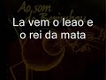 a on�a morreu o mato e meu, mato e meu, mato e meu (coro)
a on�a morreu o mato e meu, a on�a morreu , mato e meu,  

assim dizia o ca�ado,
de repente veio o leao
disse que a luta mal come�ou
nao pode haver vencedor,
eu vi tu matar a on�a
por isso vim preparado
ca�ado, tome cuidado
que eu nao dou meu golpe errado
la vem o leao e o rei da mata (coro)
de dia ele dorme, a noite ele ca�a
(coro)
ele faz ca�ado muitas vezes virar ca�a