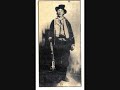 billy the kid (1945)
song by tex ritter
lyrics:
i'll sing you a true song of billy the kid 
i'll sing of the desperate deeds that he did 
out in new mexico long time ago 
when a man's only chance was his own forty-four 

when billy the kid was a very young lad 
in old silver city he went to the bad 
way out in the west with a gun in his hand 
at the age of twelve years, he killed his first man 

fair mexican maidens play guitars and sing 
a song about billy, their boy bandit king 
who ere his young man-hood had reached its sad end 
had a notch on his pistol for twenty-one men 

'twas on the same night, when poor billy died 
he said to his friends, 'i am not satisfied 
twenty-one men i have put bullets through 
sheriff pat garrett must make twenty-two' 

now this is how billy the kid met his fate 
the bright moon was shining, the hour was late 
shot down by pat garrett, who once was his friend 
the young outlaw's life had now come to its end 

there's many a man with a face fine and fair 
who starts out in life with a chance to be square 
but just like poor billy, he wanders astray 
and loses his life in the very same way