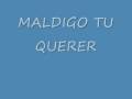 Maldigo tu Querer!!