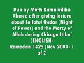 Dua after Lailatul Qadr talk -Mufti Kamaluddin Ahmed 1 of 2 *please share before last ten days of Ramadan Ramadhan InshAllah isten to the whole lecture and share with others even if they are not on youtube. The link is www.islamicspirituality.com Making istighfar istigfar tauba tawba asking forgiveness repenting to Allah God Almighty clean hearts forgive sins Friend of Shaykh Dr. Husain Sattar from University of Chicago Given during Chicago Itikaf (ENGLISH) Ramadan 1425 (Nov 2004) Shaykh Mufti Kamaluddin Ahmed was born and raised in Manhattan, NY and went on to obtain a BA in Political Science from the University of Chicago. Visit: tasawwuf.org to benefit more from Mufti Kamaluddin Ahmed, InshAllah Visit: www.sacredlearning.org to InshAllah benefit more through Shaykh Husain Abdul Sattar. At his website you can get his tafsir (commentary and explanation of the Qur'an) and hadith classes, as well as general talks he gives at probably mostly the Islamic Center of Chicago.