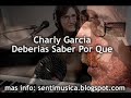 Version 2009 de la cancion de Charly Garcia - Deberias saber por que, tema que fue transmitio por la Cadena Nacional de Rock, nuevo tema del artista argentino que vuelve a la escena musical luego de su internacion y posterior recuperacion. Escucha el nuevo sencillo Deberias saber por que, canción compuesta por el propio Charly Garcia. El día viernes 7 de agosto a las 12 pm hora de la Argentina se estreno la canción Deberias Saber Por Que de Charly Garcia. Deberias Saber Por Que - Charly ...