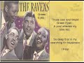 the ravens were an r&b vocal group. they were formed in 1945 by jimmy ricks and warren suttles. they were structurally similar to the ink spots, especially in their combination of high tenor (maithe marshall) and deep bass (ricks), but their material was more varied, including elements of pop, jazz, r&b, and gospel styles.

although they had excellent lead tenors (maithe marshall, and later, joe van loan), the ravens primarily existed to showcase bass singer jimmy 