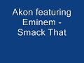 Akon featuring Eminem performing Smack That. Lyrics now available! [Chorus-Akon] I feel you creepin, I can see it from my shadow wanna jump up in my lamborghini gallardo Maybe go to my place and just kick it like taboe Then possibly bend you over Look back and watch me [x2] smack that, all on the floor Smack that, Give me some more Smack that, till you get sore Smack that, ohh oh oh oh oh [Verse 1-Akon] Up front, star ready to attack now Pull in the parkin lot, slow with the lac down ...