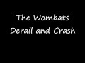 the wombats - derail and crash
great song :)
rate and comment if you please!

lyrics:
i met you four months last sunday,
my oh my what a happy, clappy fun day.
we started off as jobs in catering,
had no idea of the pain this cheap pay could bring.

now that your tickle has become a scratch,
this ghost train will derail and crash.
like blackpool's pepsi max,
we will derail and crash, derail and crash.

you moved my wardrobe out the front door,
a slight indication of what i've come home, what i'm in for.
you were watching tarantino loud on widescreen,
i catch your eye and the barrel points at me.

looks like your tickle has become a scratch,
this ghost train will derail and crash.
like blackpool's pepsi max,
we will derail and crash, derail and crash.