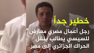 رجل أعمال مصري معارض للسيسي يطالب بنقل #الحراك_الجزائري إلى مصر .. فيديو خطير جدا