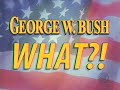 George W Bush WHAT??? George W Bush WHAT???