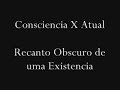 Consciencia  X Atual  Recanto obscuro de uma Existencia
