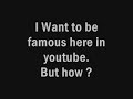 I Want to be famous in youtube.