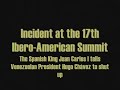 incident at the ibero-american summit held in chile (november 2007). venezuelan president interrupts the spanish president jose luis rodriguez zapatero to call former president aznar a fascist. the spanish king tells him to shut up.