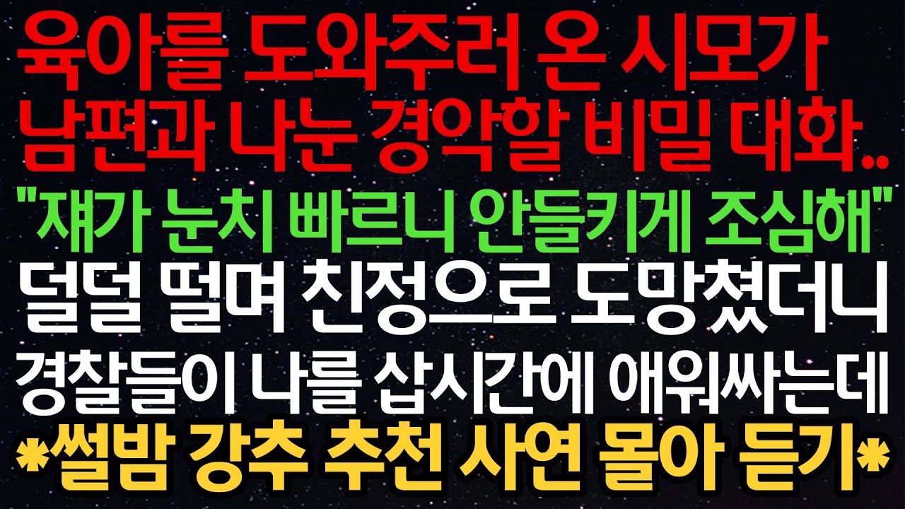 실화사연- 육아를 도와주러 온 시모가 남편과 나눈 경악할 비밀 대화.. "쟤가 눈치 빠르니 안들키게 조심해" 덜덜 떨며 친정으로 도망쳤더니 경찰들이 나를 삽시간에 애워싸는데