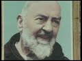 http://www.janson.com/dvd/show_title.php?pid=20238
in this incredible documentary film, padre pio tells his story. the voice of the simple friar from pietrelcina lives on through his own writings, recalling various moments from his remarkable life. padre pio is now known as blessed pio of pietrelcina, as a result of his beatification on may 2nd,1999, by pope john paul ii. a humble capuchin priest from san giovanni rotondo, italy, padre pio was blessed by god in many wonderful and mysterious ways. he was born to giuseppa and grazio forgione, peasant farmers, in the small italian village of pietrelcina on may 25, 1887. from his childhood, it was evident that he was a true child of god.

padre pio and the stigmata
the most dramatic sign of his special...