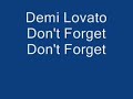 Demi Lovato. Don't Forget. COPYRIGHT HOLLYWOOD RECORDS. Lyrics: Did you forget That I was even alive Did you forget Everything we ever had Did you forget Did you forget About me Did you regret Ever standing by my side Did you forget What we were feeling inside Now I'm left To forget About us But somewhere we went wrong We were once so strong Our love is like a song You can't forget it So now I guess This is where we have to stand Did you regret Ever holding my hand Never again Please don't forget Don't forget We had it all We were just about to fall Even more in love Than we were before I won't forget I won't forget About us But somewhere we went wrong We were once so strong Our love is like a song You can't forget it Somewhere we went wrong We were once so strong Our love is like a song You can't forget it Yeah Oooho And at last All the pictures have been burned And all the past Is just a lesson that we've learned I wont forget it I wont forget Us But somewhere we went wrong Our love is like a song But you wont sing along You've forgotten About Us