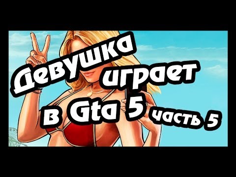 Девушка играет в GTA 5 !!!! (часть 5)