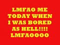 LMFAO ME TODAY WHEN I WAS BORED AS HELL!!!! LMFAOOOO