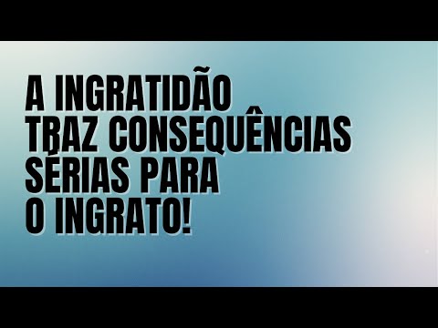 A ingratidão traz consequências sérias para o ingrato!