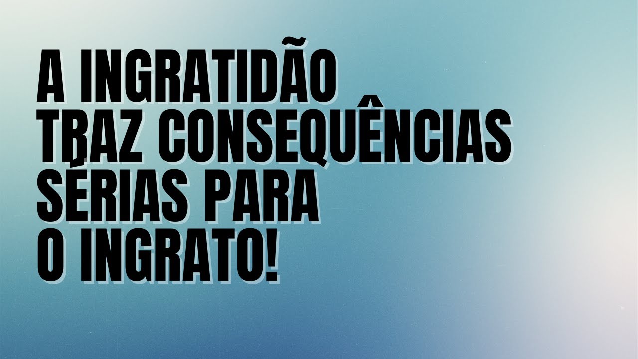 A ingratidão traz consequências sérias para o ingrato!