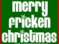 Merry Fricken Christmas! To all Merry Fricken Christmas! To all