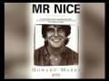 Realitaet ist verrueckter als Erfindung, sagte Mick Jagger - und er hat recht! Das Leben des Howard Marks laesst sich nicht erfinden. Die US-Amerikanische Drogenpolizei DEA schaetzt, dass Marks in den 70er und 80er Jahren fuer mindestens 10 des Welthandels mit Haschisch alleine verantwortlich war. Er arbeitete mit der IRA zusammen, war MI6-Agent, dealte mit der Mafia und dem CIA. Seine Verstrickungen nahmen groteske Zuege an. Nach einer der groessten internationalen Fahndungsaktionen wurde Marks in Spanien verhaftet, an die USA ausgeliefert und zu 25 Jahren Hochsicherheitsgefaengnis verurteilt. 1995 schob man Marks nach England ab. Er schrieb den Bestseller MR. NICE und wurde zum Kultstar. In diesem Film erzaehlt Howard Marks ueber seine Karriere als Megadealer, ueber seine Tricks und Kniffe aber auch ber Haschisch und Marihuana im Allgemeinen. Er wurde von einem Kamerateam rund um die Welt begleitet, von Holland bis Jamaika. Darueber hinaus haben Alan Bangs und Frank Steffan den abenteuerlichen Weg von Howard Marks journalistisch nachgezeichnet.