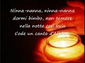 ninna nanna al bambinello
di anna marinelli.

ninna-nanna, ninna-nanna
bimbo bello, non tremare,
se non hai una culla calda,
forse un bue e un asinello
scaldan  pi� che un fuocherello.

ninna-nanna, ninna-nanna
dormi figlio, non pensare,
che un giorno le tue braccia
sulla croce stenderai,
pensa solo che tua mamma
pi� ti stringe e pi� sinfiamma.

ninna-nanna, ninna-nanna
dormi dormi,  bambinello,
tu il re delluniverso,
non hai latte, non hai ori,
solo loro dei re magi,
solo il latte dei pastori.

ninna-nanna, ninna-nanna
su sorridi e non pensare
che la fronte tua bella
un giorno sangue dovr� grondare,
pensa solo ai caldi baci
che la mamma ti sa dare.

ninna-nanna, ninna-nanna
dormi bimbo, non temere
nella notte cos� buia
sode un canto dalleluja
e un canto che si espande
sopra tutto luniverso,
dormi figlio, non pensare
il tuo sangue non � perso.

ninna-nanna, ninna-nanna
dormi bimbo, non temere,
in questora tutto tace,
tu hai portato tanta pace.

(colonna sonora: 
