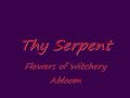 band:thy serpent
song:flowers of witchery abloom
album:forests of wichery

lyrics

as if to hasten the fading glow of the sun nocturnal insects rise in their constant hum the humid earth responds to twilight's call sending forth the mists of even fall into shades of grey the enegreen's subdued by my feet, flowers of witchery are abloom bitter sweet scented in this late summer night human consciouness penetrated with starlight a journey will begin here ; onerous thoughts drift to me now as the powers of nature are manifest the meadow grows into an alien garden of plenitude destination unknow, sanity put to a test the glacial epoch brought these moss covered stones on which i stir from the grasp of restless dreams i feel a chilly breath pass through my hollow bones the reign of summer will soon be dethroned like a corpse rotting in a rack or wintry winds coming over fast it is all a reminder of a single fact :all life held so dear is only here to pass