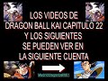 Dragon Ball Kai Capitulo 22 y todos los capitulos en la siguiente cuenta Madriddragonball001
