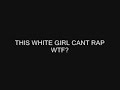 THIS WHITE GIRL CANT RAP...WTF