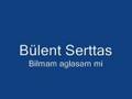B�lent serttas   Bilmem aglasam mi