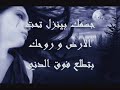هيدا خوف منو برد شو دينا هاكـ المسألة جسمكـ بينزل تحت الأرض و روحكـ بتطلع فوق الدني لا عم بكفر و لاشي بس آلمني هيدا الشي يللي عشت بحضنا سنين عم تتشردء تحت الطين لا تخافي عتمة القبور روحكـ رح بتضوي نور رح احفر بحدكـ جورهـ رح ضلني حارس القبورة يوم الغبتي القمر غاب حطو فوقكـ كوام تراب صار بقلبي كوام عزاب .. صااااار وشكـ ابيض مالو لون هوي الكان مفتح ورد ايدكـ سئعة متل التلج هيي الكانت تمحي البرد وحياتكـ رح ييجي اليوم نطلع انا و انتي فوق على دنيي ما بعدا دني و قلكـ شو رأيكـ بيني و تقوليلي بحبكـ و تقوليلي بحبكـ و تقوليلي بحبكـ بحبكـ انا لسابع سمـا