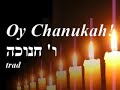 oy chanukah, traditionnal song, there's a wonderful record by the klezmer conservatory band dedicated to chanukah.

oy chanukah oy chanukah, a yontif a sheiner
a lustiker a freylicher nito noch a zeyner
alle nacht in dreydlech shpiln mir
zudik hesse latkes essen mir
geshvinder tsindt kinder
di chanukah lichtelech on
zol yeder bazunder bazingen dem vunder
un tantzen freylech in kohn (2x) 

here quickly played here on a 50's martin soprano ukulele.
http://www.ukulele.fr/