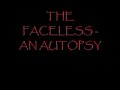*disclaimer* this song is by the faceless and i do not intend recieving money from it 

so if the faceless watch this don't have it deleted i worked uber hard on it. its my first vid using windows movie maker so please comment constructively so my next one will be better =p 

here are the lyrics

exhume the wretched corpse
its lifelessness to be withheld
his pale face tells the story of an unjust life
(a) sickening story of uncomfortible familiarity 
the saddened shadow of a man that once was
cast me into disguise
the dissecting begins the chest
bone saws gnaw through lifeless flesh
a heartless cavity reveals a painless end
preceded by a pain unknown
his bold voice forever silenced
sever the skull
his mind lies in peace
free from this torment of existance