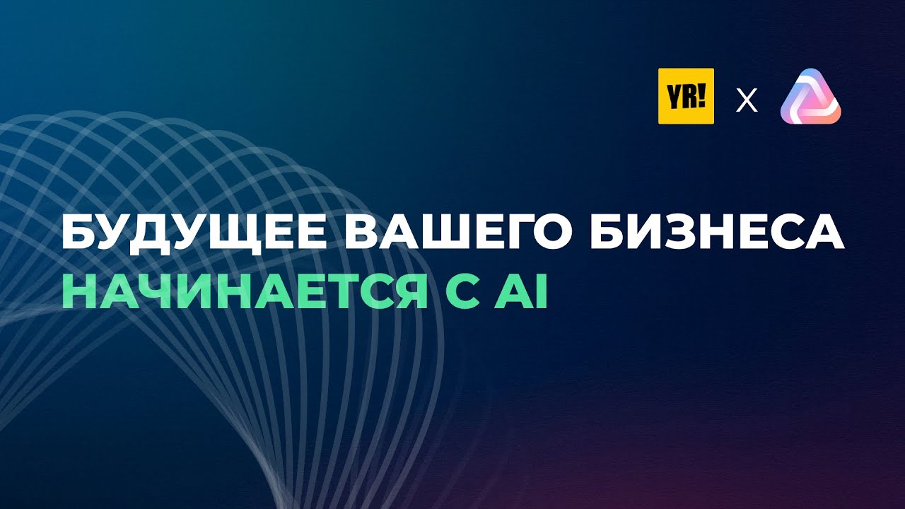 Будущее вашего бизнеса начинается с AI — Онлайн-конференция YR! и AI Practiq
