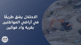 الاحتلال يشق طريقًا في أراضي المواطنين بقرية واد فوكين
