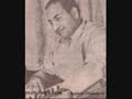 Great Song by Rafi Sahib. Lyrics: Nyay Sharma Music: Babul Mainey socha tha agar maut se pehle pehle tha agar duniya ke veeraanon mein Mainey socha tha agar hasti ki shamshanon mein Kisi insaan ko bas el bhi insaan ki (a)gar Sachhi belaag mohabbat kahin ho jaaye naseeb Wohi sahil jo bohut duur nazar aatha hai Khudbakhud khinchta chaa aata hai kashti ke qareeb Mainey socha tha yunhi dil ke kanwal khilte hain Mainey socha tha yunhi sabro sukoon milte hain Mainey socha tha yunhi zakhme jigar siltey hain. Lekin, sochney hi se muraadein tau nahin mil jaati Aisa hota tau har ik dil ki tamanna khilti Koshishen lakh sahi baat nahin banti hai Aisa hota tau har ik raahi ko manzil milti Mainey socha tha ke insaan ki qismat aksar Phoot jaati hai bikharti hai sambhal jaati hai Apsara chand ki badli se nikal jaati hai Par mere waqt ki gardish ka tau kuchh anth nahin Khusk dharti bhi tau manjdhaar bani jaati hai Kya muqaddar se shikaayat kya zamaney se gila Khud meri saans hi talwaar bani jaati hai Phir bhi sochta hoon Raat ki syaayi mein taaron ke diyey jaltey hain Khoon jab rota hai dil geet tabhi dhaltey hai Jinko jeena hai who marney se nahin dartey hain Isliye, mera pyaala hai jo khaali tau yeh khaali hi sahi Mujhko honton se laganey do, yunhi peeney do Zindagi meri harik mod pe nakaam sahi Phir bhi ummeedon ko pal bha ke liyey jeeney do. English translation below i had thought, if before death, if in the grave yards of this life, if a person could get the pure love of just one <b>...</b>