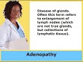 See the medical terms and hear the medical terms pronounced and defined. Selected terms in alphabetical order: - Abdomen - Abnormal - Acquired immunodeficiency syndrome (AIDS) - Acromegaly - Acute - Adenectomy - Adenitis - Adenocarcinoma - Adenoidectomy - Adenoids - Adenopathy - Adnexa uteri - Adrenal cortex - Adrenal glands - Adrenalectomy - Adrenaline - Adrenocorticotropic hormone - Adrenopathy - Air sacs - Albuminuria - Alkaline phosphatase - Allergist - Alopecia - ALT - Alveolar -Alveolus - Alzheimer disease - Amenorrhea - Amniocentesis - Anal