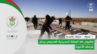 تندوف - منشآت قاعدية | مشروع خط السكة الحديدية المنجمي يدخل مراحله الأخيرة