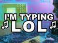 ♫ I'M TYPING LOL ! ♫