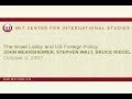 please visit http://web.mit.edu/cis/starr.html to view the full video!

john mearsheimer (wendell harrison professor of political science, university of chicago) and stephen walt (robert and renee belfer professor of international affairs, kennedy school of government at harvard) talk about their recent book, the israel lobby and u.s. foreign policy. joining the discussion is bruce riedel (senior fellow, saban center for middle east policy, brookings institution.)

learn more about mit center for international studies at http://web.mit.edu/cis