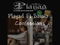 playad ft samia confessions
parole : 
1er couplet: 

premi�re paroles pour mon couzin si t'�tait l�
jte dirais coment tu me manque coment j'ai mal sa fait 9 piges d�ja que t� plus l� le vide ke ta laisser deriere a fait couler des larmes.a ma grand-mere pour l'amour kel ma donner la femme la plus brave ke je connais a toujours su me calmer dans ses bras me disait que sa allez meme quand sa n'allez pas tout mes oncles toute mes tante je suis leur pa (je suis leur pa) tonton han�sse malgr�s les probl�mes on ten veut pas au pti couzin ptite couzine derieres mois j'espere etre un modele sinon me suivez pas tous se qui me font pousser des ailes a mes ptites coeurs meme si je dis pas assez que je les aiment a ma mere tous l'amour que j'ai a son �gard rien a dire on se comprend a travers nos regards 

refrain:
comment pourais-je oublier tous cette amour que vous m'avais donner malgr�s les disputes qu'on a le meme sang jvous oublie pas 
comment pourais-je oublier tous cette amour que vous mavez donner si vous n'�tiez pas l� je ferais quoi sans vous dites-moi?

2�me couplet: 

tous comence mal tous fini bien c'est le r�cit de toute c'est belle histoire le malheur a laisser place a l'espoir, je me confesse pour les femmes que j'aimes ma mere mes soeur ma nieces cette coupelle vie qui nous test je me d�teste souvant je fai lidiot en cachant mes sentiment j'oublie pas c'est galere et ces bon moments j'ai chaud au coeur en voyant ton sourire j'ai mal au coeur en voyant les miens se d�chir� et puis partir nouria,??,david,djamal je sais ke maman a mal mais ns aime malgr�s tous sa se n'ai pas ta faute cette amour sans frontiere de marseille jusqu'a mayotte loin de nous mes des notres j'ai une bonne �toile a mes cot�s je me m�fie des faux amies vous etes la lumiere qui me guide dans la nuit jvoulais vous dire avec mes motd tous simplement que je vous aime(que je vous aime) 

refrain 

3�me couplet: 

j'ai toujour voulu vous dire ooh mes freres que votre pr�sence se met tr� cher je remercie dieu et sa chaque jour de nous avoir r�uni a nouveaux grace a sa j'ai pu voir le monde plus beaux oh mes soeurs comment oubli�s tous se que vous mavez si bien apris grace a vous j'ai pu construire un empire a toi maman j'espere devenir la femme ossi forte que tu as �tait ton honneur , ma fiert� mon amour oooohhh

refrain

le temps nous a fait comprendre que c'est ensemble que l'on avances que l'un sans l'autre on est rien messages du coeur pour les miens .
le temps nous a fait comprendre que ces ensemble que l'on avances que l'un sans l'autres on est rien message du coeur pr les miens.