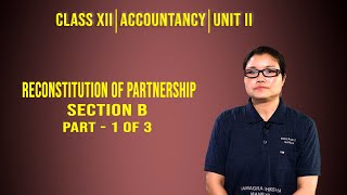 Class XII Accountancy Unit II Section B: Reconstruction of Partnership (Part 1 of 2)