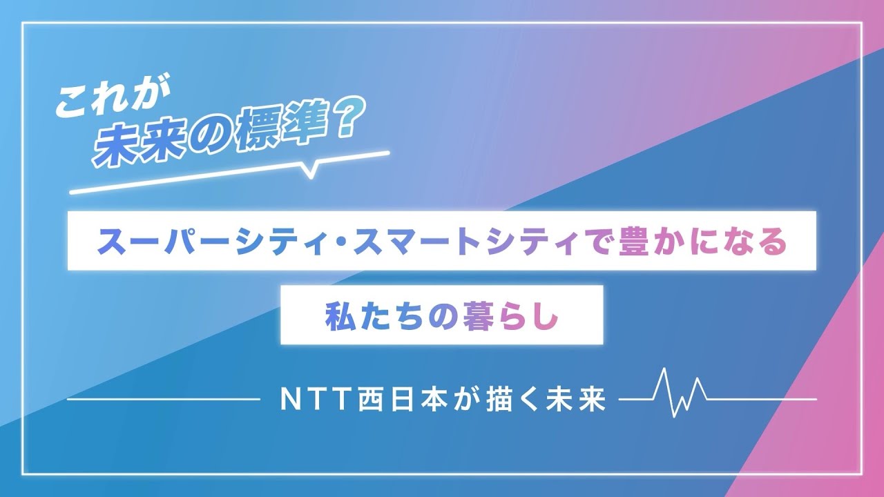 これが未来の標準？スーパーシティ・スマートシティで豊かになる私たちの暮らし－NTT西日本が描く未来－